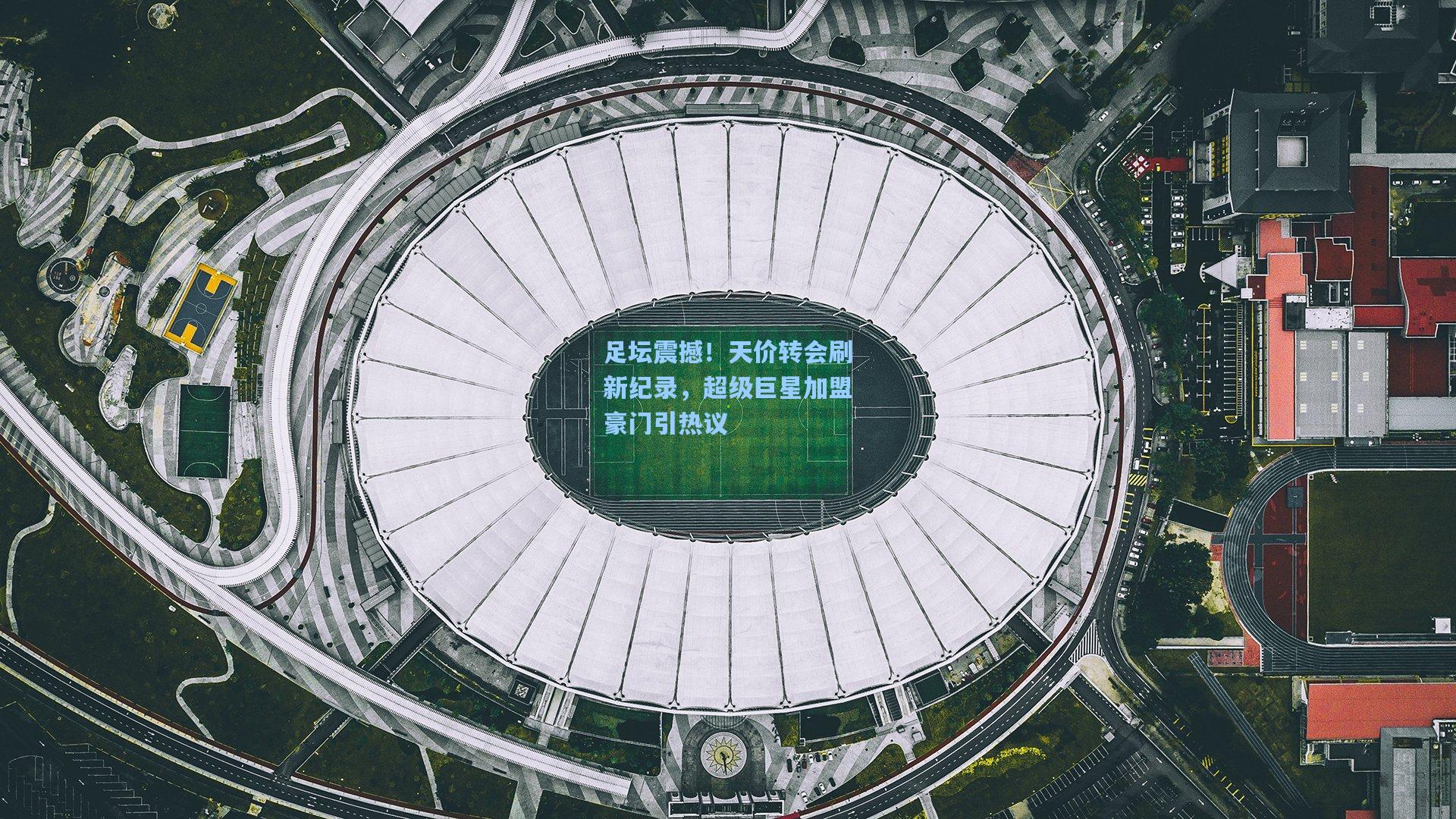 足坛震撼！天价转会刷新纪录，超级巨星加盟豪门引热议