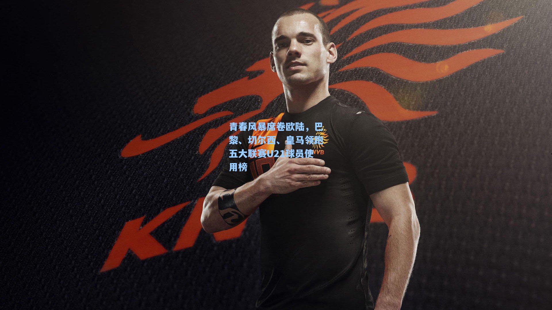 青春风暴席卷欧陆,巴黎、切尔西、皇马领跑五大联赛U21球员使用榜