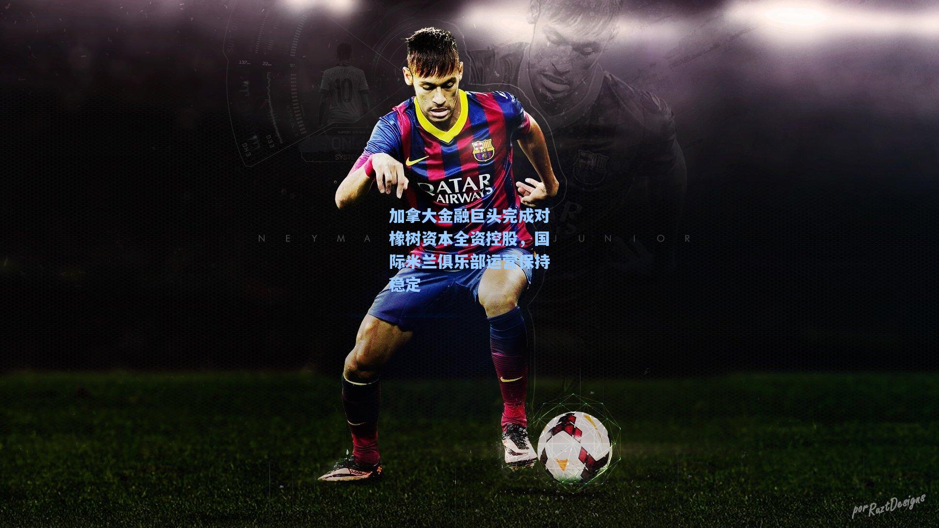 加拿大金融巨头完成对橡树资本全资控股，国际米兰俱乐部运营保持稳定