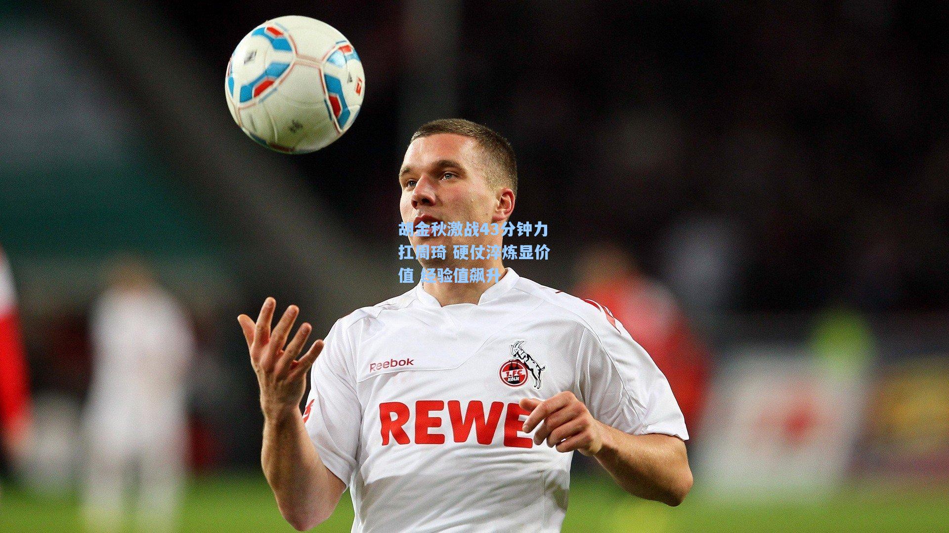 胡金秋激战43分钟力扛周琦 硬仗淬炼显价值 经验值飙升