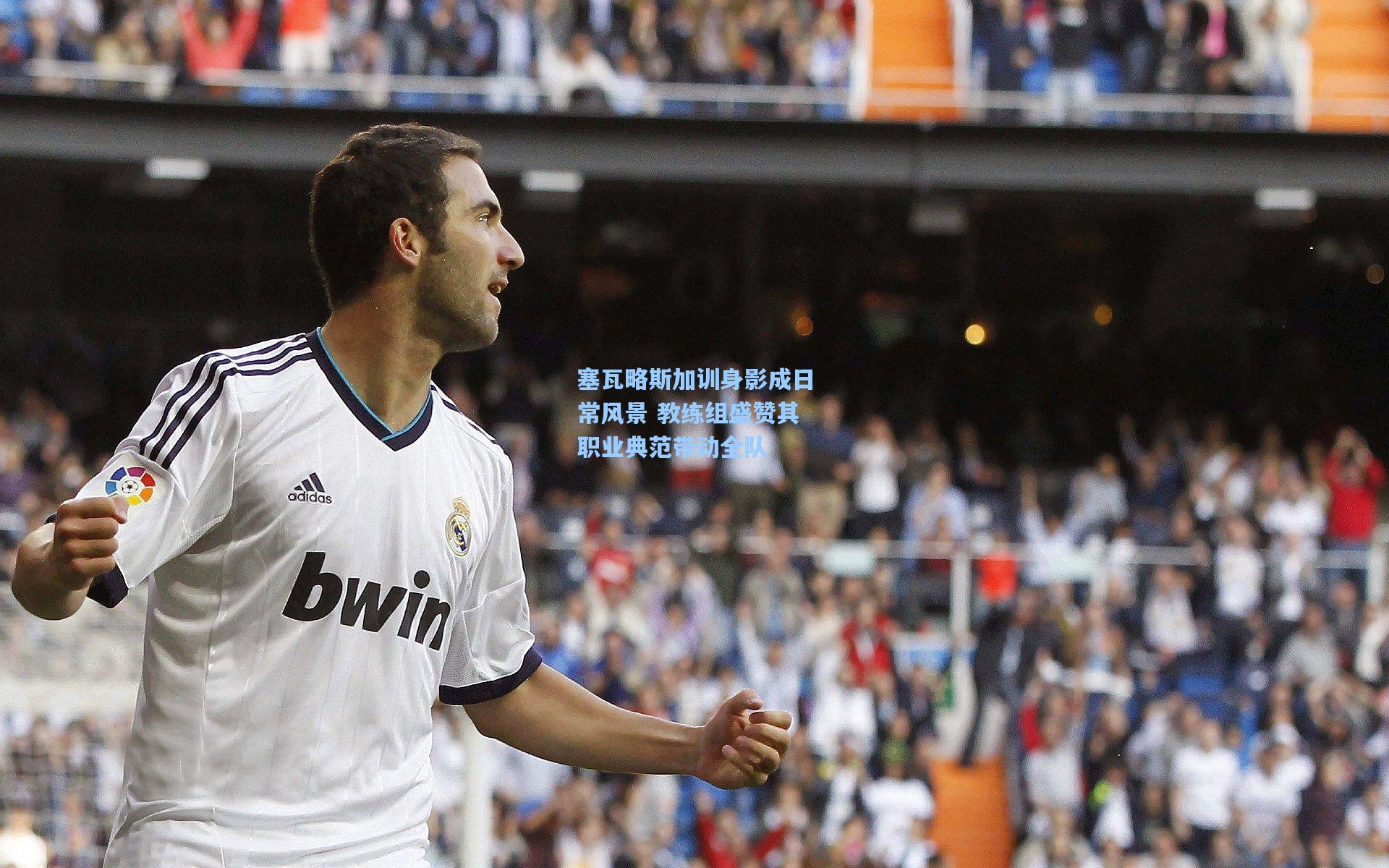 塞瓦略斯加训身影成日常风景 教练组盛赞其职业典范带动全队