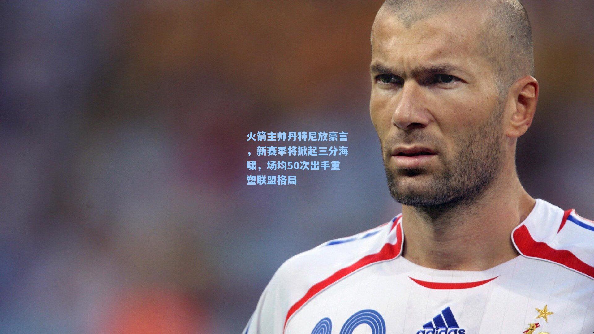 火箭主帅丹特尼放豪言，新赛季将掀起三分海啸，场均50次出手重塑联盟格局