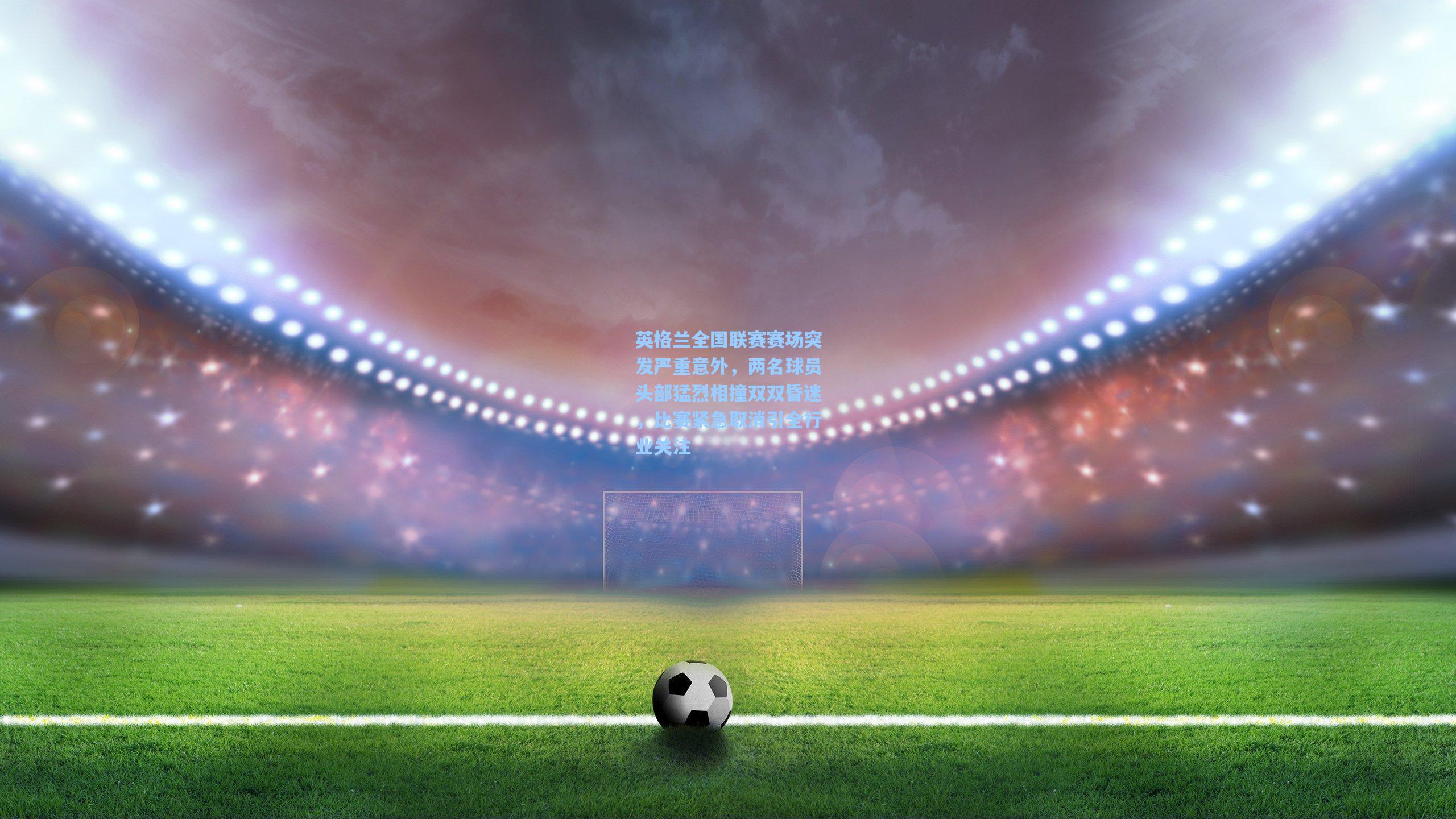 英格兰全国联赛赛场突发严重意外，两名球员头部猛烈相撞双双昏迷，比赛紧急取消引全行业关注