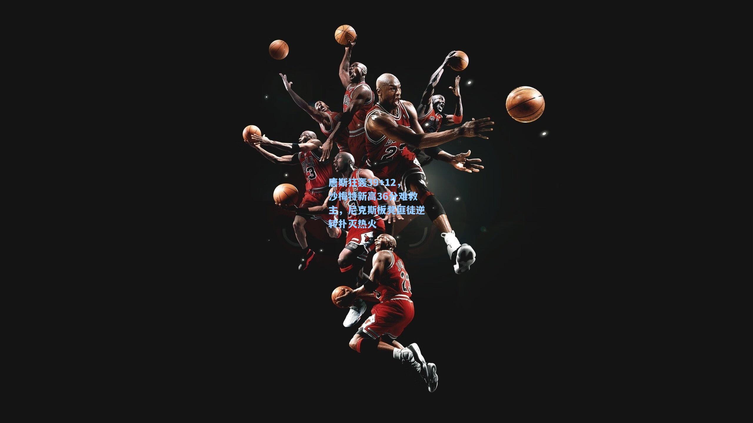 唐斯狂轰39+12，沙梅特新高36分难救主，尼克斯板凳匪徒逆转扑灭热火