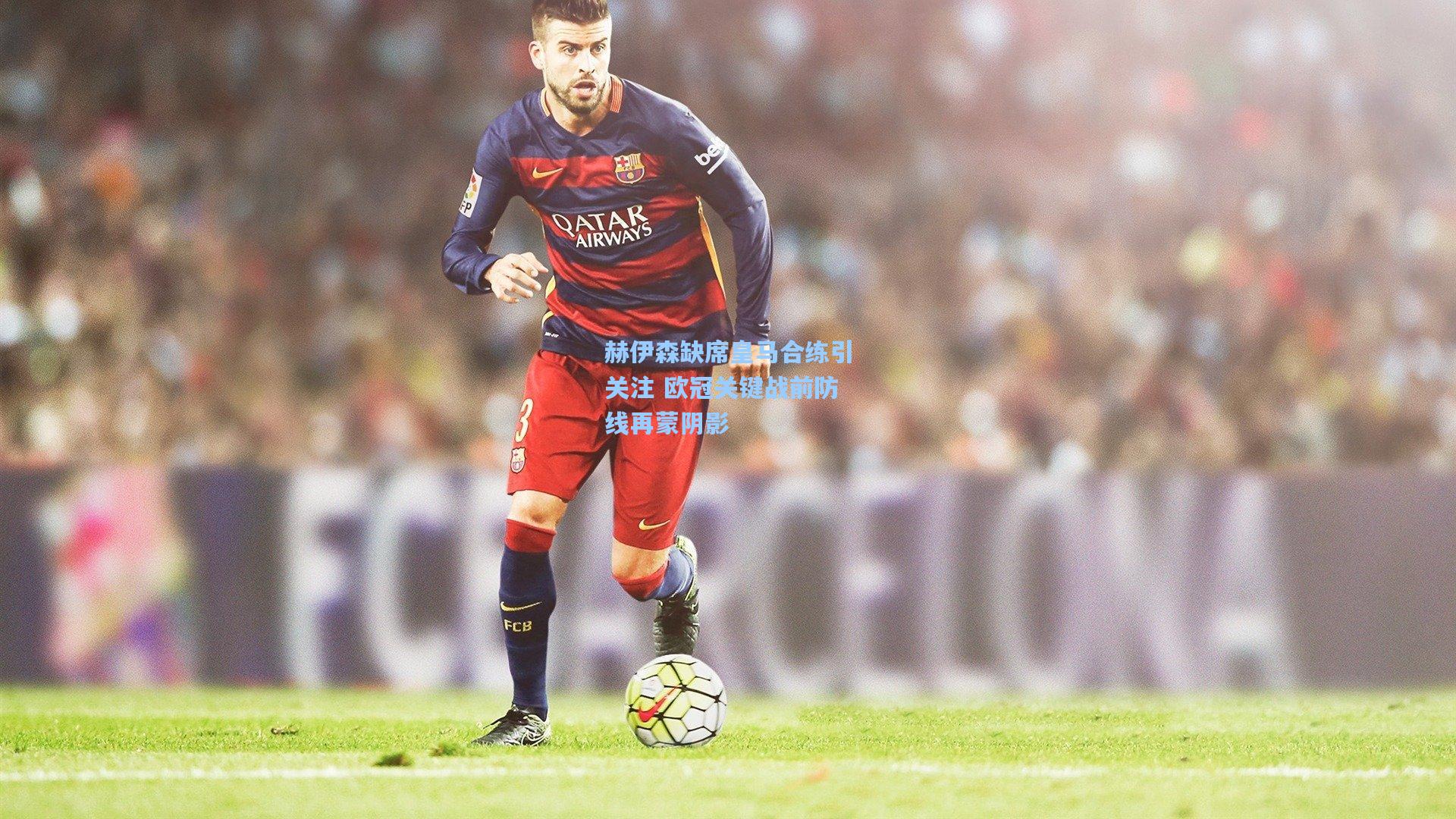 赫伊森缺席皇马合练引关注 欧冠关键战前防线再蒙阴影