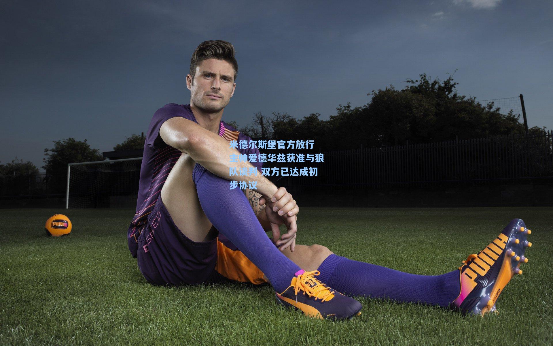 米德尔斯堡官方放行 主帅爱德华兹获准与狼队谈判 双方已达成初步协议