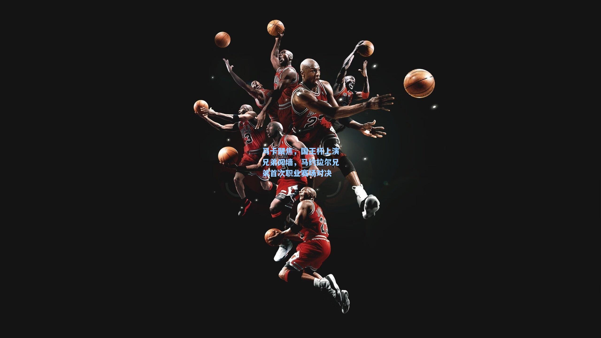 马卡聚焦，国王杯上演兄弟阋墙，马约拉尔兄弟首次职业赛场对决