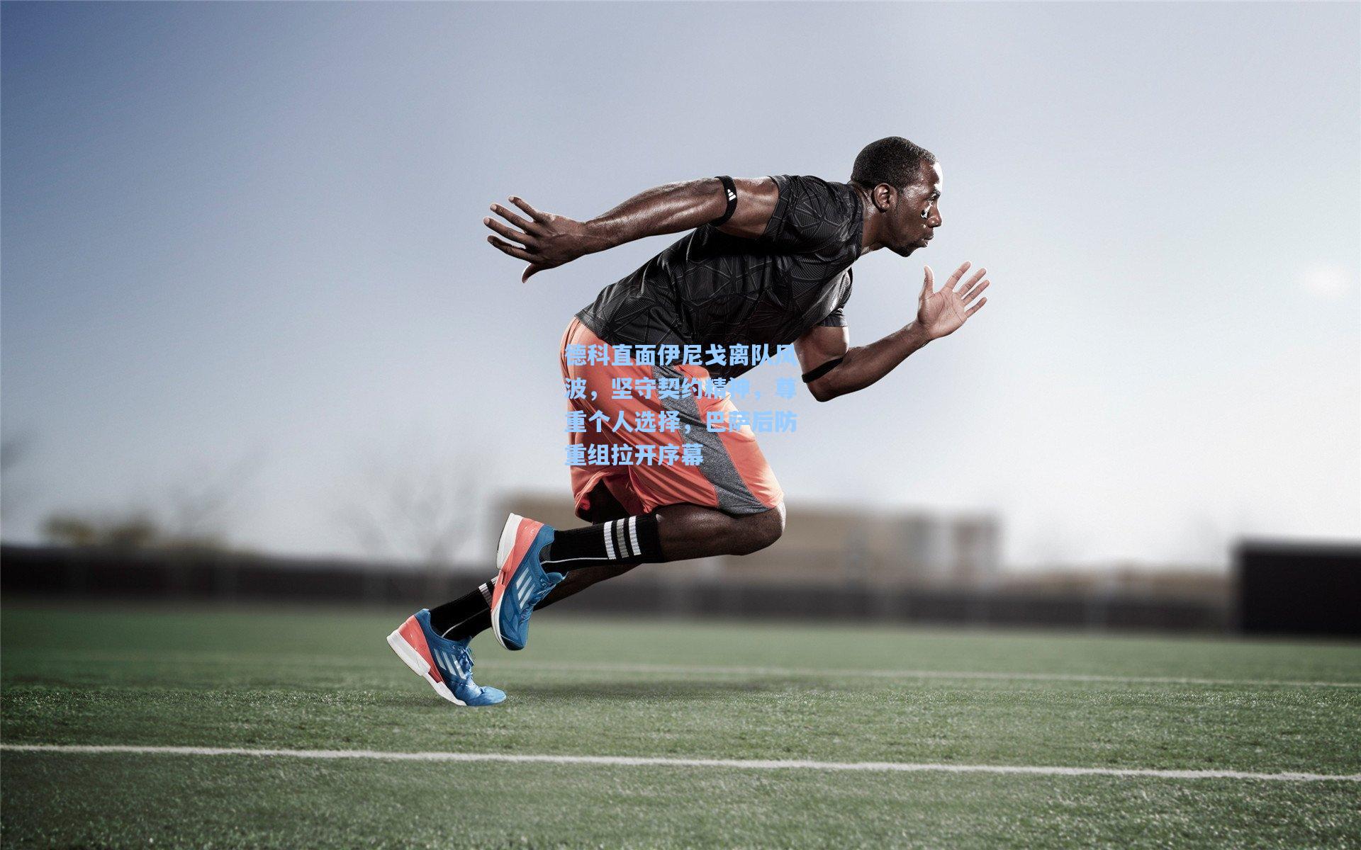 德科直面伊尼戈离队风波，坚守契约精神，尊重个人选择，巴萨后防重组拉开序幕