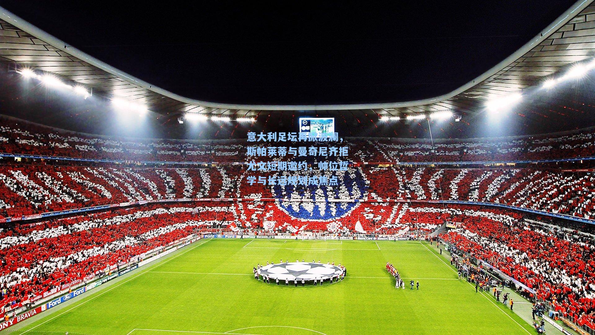 意大利足坛再掀波澜,斯帕莱蒂与曼奇尼齐拒尤文短期邀约,帅位哲学与长远规划成焦点