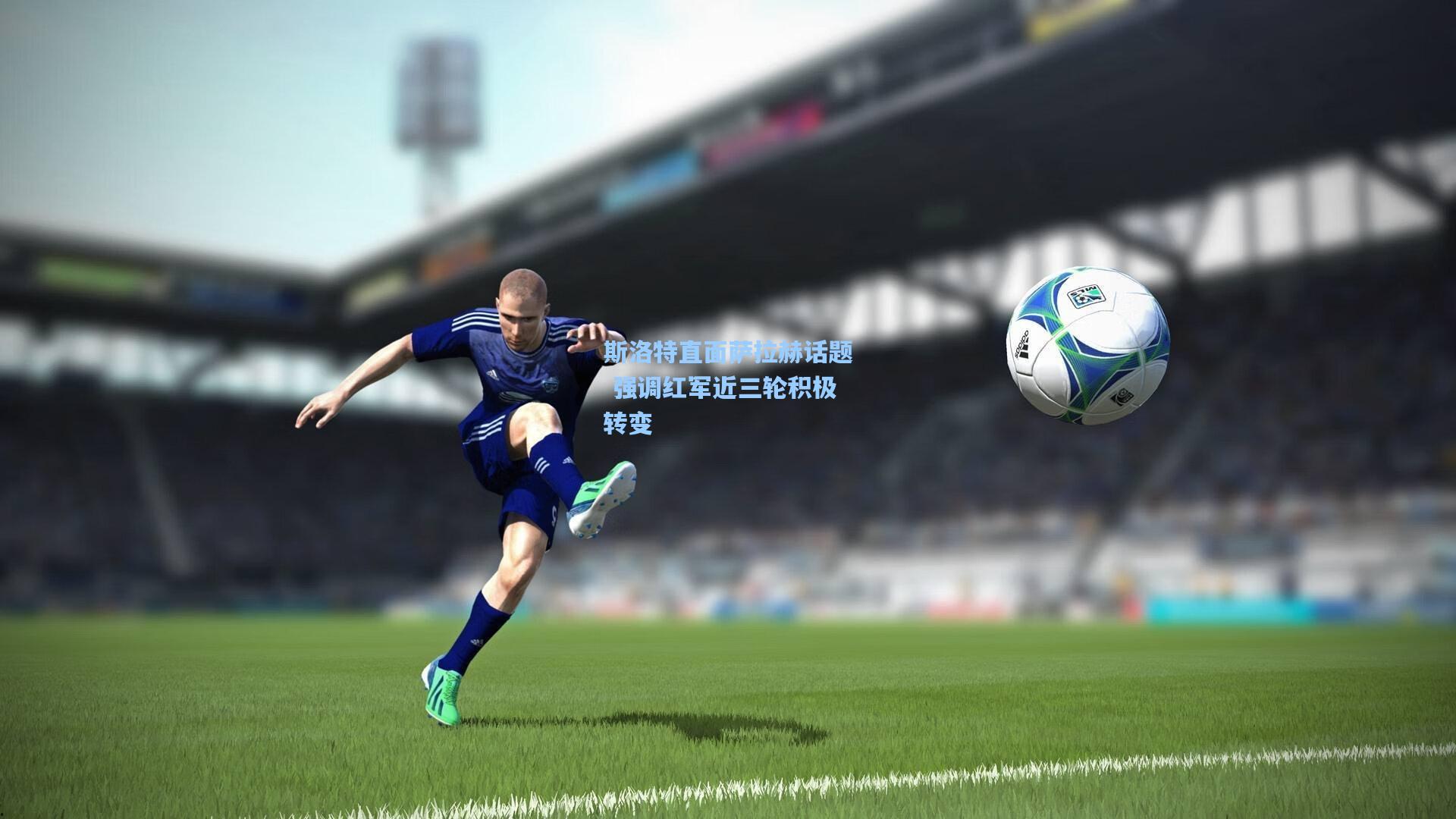 斯洛特直面萨拉赫话题 强调红军近三轮积极转变